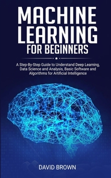 Paperback Machine Learning for Beginners: A Step-By-Step Guide to Understand Deep Learning, Data Science and Analysis, Basic Software and Algorithms for Artific Book