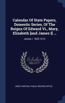 Hardcover Calendar Of State Papers, Domestic Series, Of The Reigns Of Edward Vi., Mary, Elizabeth [and James I] ...: James I. 1603-1610 Book