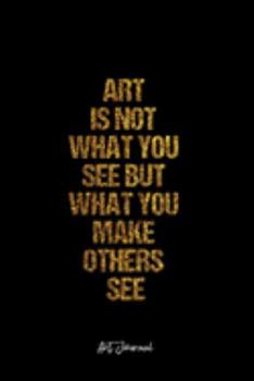 Art Journal: Dot Grid Journal -Art Is Not What You See But What You Make Others See - Black Lined Diary, Planner, Gratitude, Writing, Travel, Goal, Bullet Notebook - 6x9 120 page