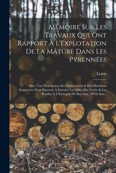 M�moire Sur Les Travaux Qui Ont Rapport � l'Explotation de la M�ture Dans Les Pyrenn�es: Avec Une Description Des Manoeuvres & Des Machines Employ�es Pour Parvenir � Extraire Les M�ts Des For�ts & Les