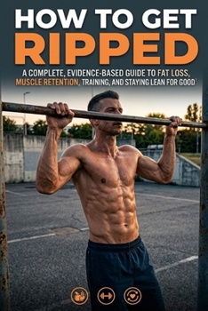 Paperback How to Get Ripped: A Complete, Evidence-Based Guide to Fat Loss, Muscle Retention, Training, and Staying Lean for Good Book