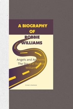 A BIOGRAPHY OF ROBBIE WILLIAMS: Angels and Anthems: The Story of Robbie Williams