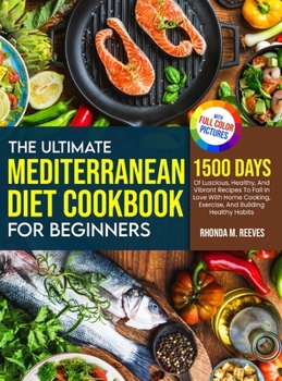 The Ultimate Mediterranean Diet Cookbook For Beginners (Full Color Version): 1500 Days Of Luscious, Healthy, And Vibrant Recipes To Fall In Love With ... Exercise, And Building Healthy Habits
