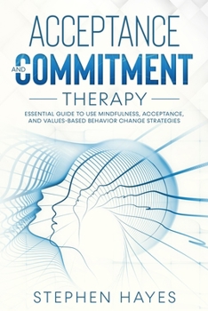 Paperback Acceptance and Commitment Therapy: Essential Guide To Use Mindfulness, Acceptance, And Values-Based Behavior Change Strategies Book