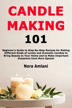 Paperback Candle Making 101: Beginner's Guide to Step-By-Step Recipes for Making Different Kinds of Lovely and Aromatic Candles to Bring Beauty to Book