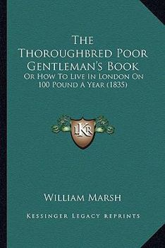 The Thoroughbred Poor Gentleman's Book: Or How to Live in London on 100 Pound a Year