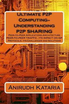 Paperback Ultimate P2P Computing-Understanding P2P SHARING, Peer-to-Peer Applications-Architecture PEER-TO-PEER TRAFFIC, ITS IMPACT ON ISP Protocols Its Challen Book