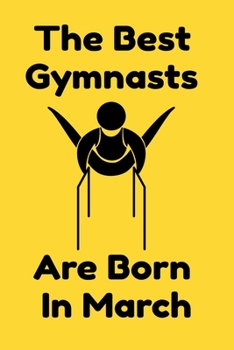 The Best Gymnasts Are Born In March : Journal Gymnastic Lovers Gifts For Women/Men/Coworkers/Colleagues/Students/Friends,  Gymnastic Lover Notebook, ... Notebook / Journal Gift, 120 Pages, 6x9.