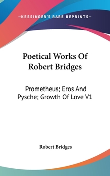 Hardcover Poetical Works Of Robert Bridges: Prometheus; Eros And Pysche; Growth Of Love V1 Book