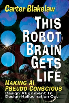 Hardcover This Robot Brain Gets Life (Making AI Pseudo-Conscious): Design Alignment In, Design Hallucination Out Book