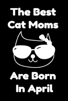 The Best Cat Moms Are Born In April : Journal Cat Lovers Gifts For Women/Men/Coworkers/Colleagues/Students/Friends/, Funny Cat Lover Notebook, ... Notebook / Journal Gift, 120 Pages, 6x9.