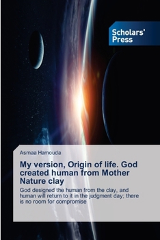 My version, Origin of life. God created human from Mother Nature clay: God designed the human from the clay, and human will return to it in the judgment day; there is no room for compromise