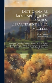 Dictionnaire Biographique De L'ancien Département De La Moselle: Contenant Tontes Les Personnes Notables De Cette Région, Avee Leurs Noms, Prénoms Et Pseudonymes, Le Lieu Et La Date De Leur Naissance,