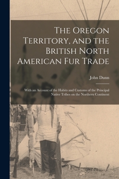 Paperback The Oregon Territory, and the British North American Fur Trade [microform]: With an Account of the Habits and Customs of the Principal Native Tribes o Book