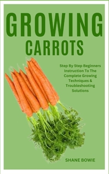 Paperback Growing Carrots: Step By Step Beginners Instruction To The Complete Growing Techniques & Troubleshooting Solutions Book