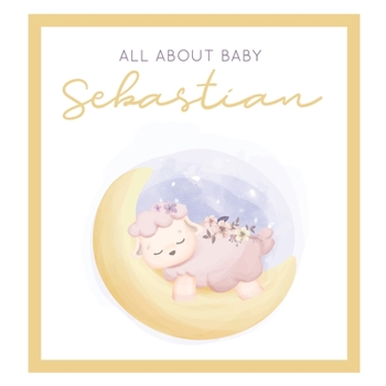 Paperback All About Baby Sebastian: The Perfect Personalized Keepsake Journal for Baby's First Year - Great Baby Shower Gift [Sleepy Baby Lamb] Book