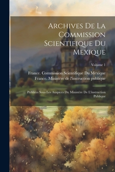 Archives De La Commission Scientifique Du Mexique; Publiées Sous Les Auspices Du Ministère De L'instruction Publique; Volume 1 (French Edition)