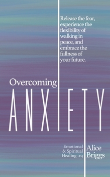 Overcoming Anxiety: Release the fear, experience the flexibility of peace, and embrace the fulness of your future. (Emotional and Spiritual Healing)