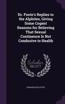 Dr. Foote'S Replies to the Alphites, Giving Some Cogent Reasons for Believing That Sexual Continence Is Not Conducive to Health ...