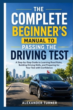 Paperback The Complete Beginner's Manual to Passing the Driving Test: A Step-by-Step Guide to Learning Road Rules, Building Driving Skills, and Preparing for Yo Book