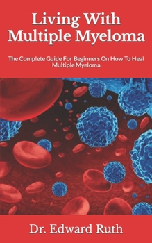Paperback Living With Multiple Myeloma: The Complete Guide For Beginners On How To Heal Multiple Myeloma Book