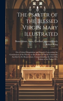 The Psalter of the Blessed Virgin Mary Illustrated: or a Critical Disquisition and Enquiry Concerning the Genuineness of the Parody on the Psalms of ... the First Fifty Psalms of the Psalter Of...