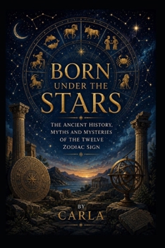 BORN UNDER THE STARS: The Ancient History, Myths, and Mysteries of the Twelve Zodiac Signs