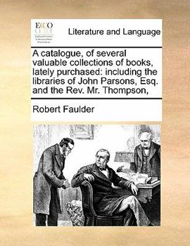 A catalogue, of several valuable collections of books, lately purchased: including the libraries of John Parsons, Esq. and the Rev. Mr. Thompson,