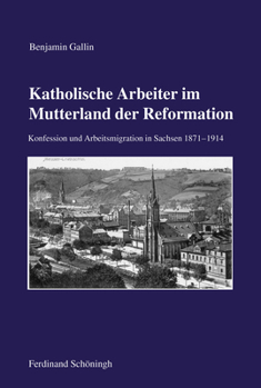 Katholische Arbeiter Im Mutterland Der Reformation: Konfession Und Arbeitsmigration in Sachsen 1871-1914