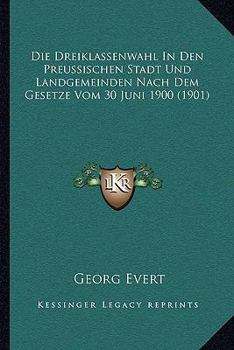 Paperback Die Dreiklassenwahl In Den Preussischen Stadt Und Landgemeinden Nach Dem Gesetze Vom 30 Juni 1900 (1901) [German] Book