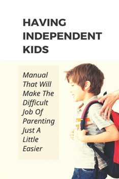 Paperback Having Independent Kids: Manual That Will Make The Difficult Job Of Parenting Just A Little Easier: How To Make Parenting Become Easier Book