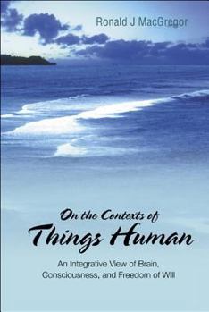 Hardcover On the Contexts of Things Human: An Integrative View of Brain, Consciousness, and Freedom of Will Book