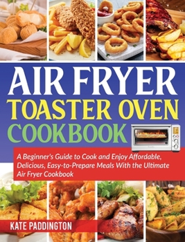 The air fryer toaster oven cookbook guide: Affordable and Delicious Air Fryer Toaster Oven Recipes Without Excessive Calories