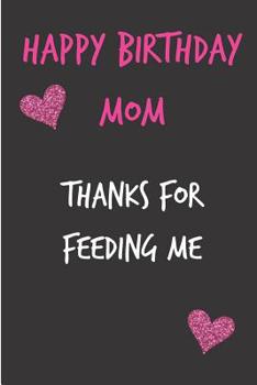 Paperback Happy Birthday Mom, Thanks for Feeding Me: Mother's Day Notebook - Funny Gag Cheeky Joke Birthday Journal for Mom (Mum), Sarcastic Rude Blank Book, An Book