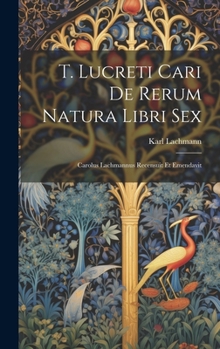 T. Lucreti Cari De Rerum Natura Libri Sex: Carolus Lachmannus Recensuit Et Emendavit