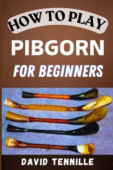 HOW TO PLAY PIBGORN FOR BEGINNERS: Mastering the Basics: A Step-by-Step Guide to Playing the Pibgorn for Newbies