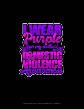 I Wear Purple For My Mother Domestic Violence Awareness: Graph Paper Notebook - 0.25 Inch (1/4") Squares