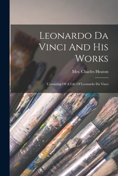 Paperback Leonardo Da Vinci And His Works: Consisting Of A Life Of Leonardo Da Vinci Book