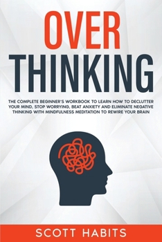 Paperback Overthinking: The Complete Beginner's Workbook To Learn How To Declutter Your Mind, Stop Worrying, Beat Anxiety and Eliminate Negati Book