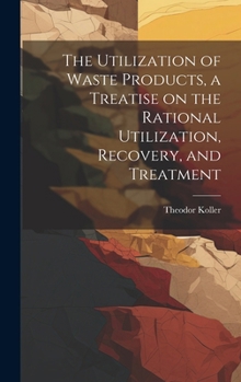 Hardcover The Utilization of Waste Products, a Treatise on the Rational Utilization, Recovery, and Treatment Book