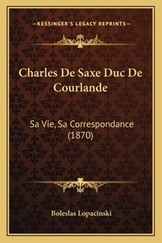 Paperback Charles De Saxe Duc De Courlande: Sa Vie, Sa Correspondance (1870) [French] Book