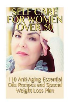 Paperback Self Care for Women Over 50: 110 Anti-Aging Essential Oils Recipes and Special Weight Loss Plan: (Natural Beauty Book, Aromatherapy) Book