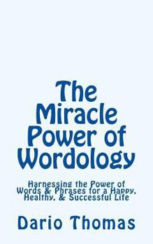 The Miracle Power of Wordology: Harnessing the Power of Words & Phrases for a Happy, Healthy, & Successful Life