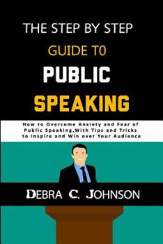 Paperback The Step by Step Guide to Public Speaking: How to Overcome Anxiety and Fear of Public Speaking, with Tips and Tricks to Inspire and Win over your Audi Book