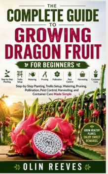 Paperback THE COMPLETE GUIDE TO GROWING DRAGON FRUIT FOR BEGINNERS: Step-by-Step Planting, Trellis Setup, Watering, Pruning, Pollination, Pest Control, Harvesting, and Container Care Made Simple Book