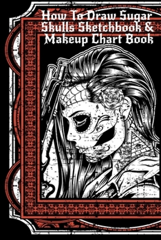 Paperback How To Draw Sugar Skulls Sketchbook & Makeup Chart Book: Tatoo Artist Sketch Book For Drawing Dia De Los Muertos Tatoos - Day Of The Dead Sketching No Book