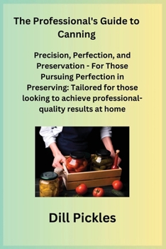 Paperback The Professional's Guide to Canning: Precision, Perfection, and Preservation - For Those Pursuing Perfection in Preserving: Tailored for those looking Book