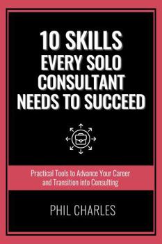 Paperback 10 Skills Every Solo Consultant Needs: Practical Tools to Advance Your Career and Transition into Consulting Book