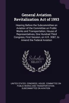 General Aviation Revitalization Act of 1993: Hearing Before the Subcommittee on Aviation of the Committee on Public Works and Transportation, House of Representatives, One Hundred Third Congress, Firs