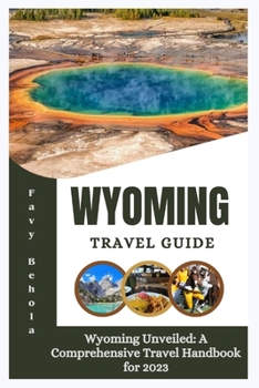 Wyoming travel guide: Wyoming Unveiled: A Comprehensive Travel Handbook for 2023